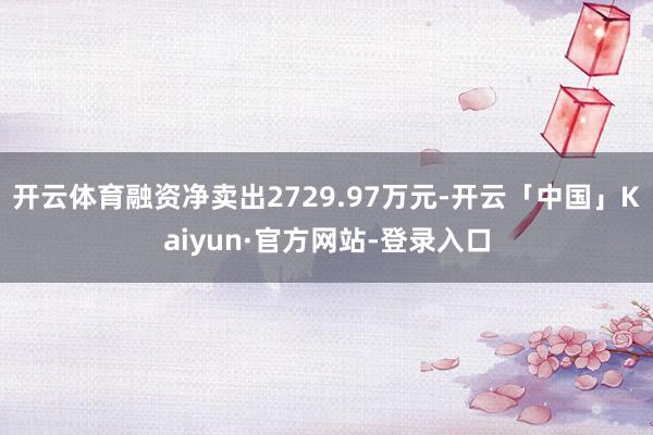 开云体育融资净卖出2729.97万元-开云「中国」Kaiyun·官方网站-登录入口
