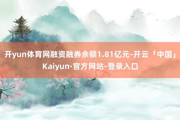 开yun体育网融资融券余额1.81亿元-开云「中国」Kaiyun·官方网站-登录入口