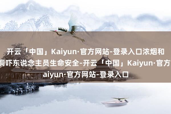 开云「中国」Kaiyun·官方网站-登录入口浓烟和有毒气体更会恫吓东说念主员生命安全-开云「中国」Kaiyun·官方网站-登录入口
