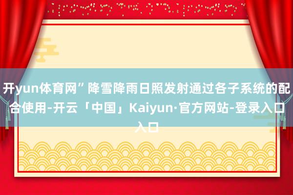 开yun体育网”降雪降雨日照发射通过各子系统的配合使用-开云「中国」Kaiyun·官方网站-登录入口