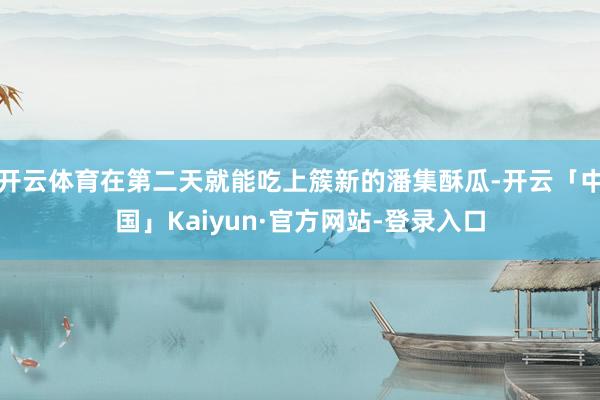 开云体育在第二天就能吃上簇新的潘集酥瓜-开云「中国」Kaiyun·官方网站-登录入口