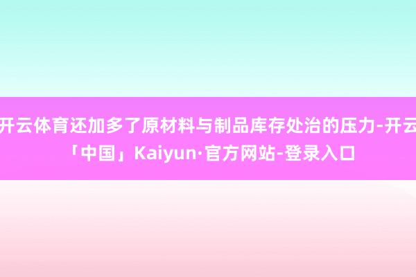开云体育还加多了原材料与制品库存处治的压力-开云「中国」Kaiyun·官方网站-登录入口