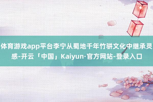 体育游戏app平台李宁从蜀地千年竹骈文化中继承灵感-开云「中国」Kaiyun·官方网站-登录入口