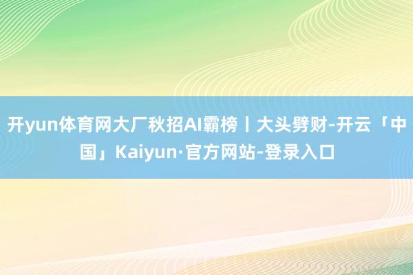 开yun体育网大厂秋招AI霸榜丨大头劈财-开云「中国」Kaiyun·官方网站-登录入口