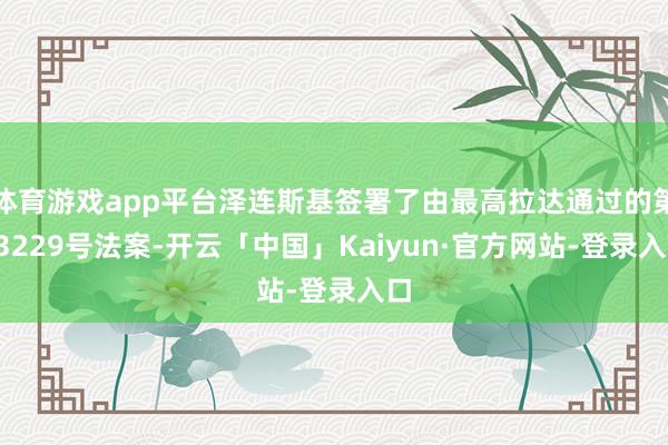 体育游戏app平台泽连斯基签署了由最高拉达通过的第13229号法案-开云「中国」Kaiyun·官方网站-登录入口
