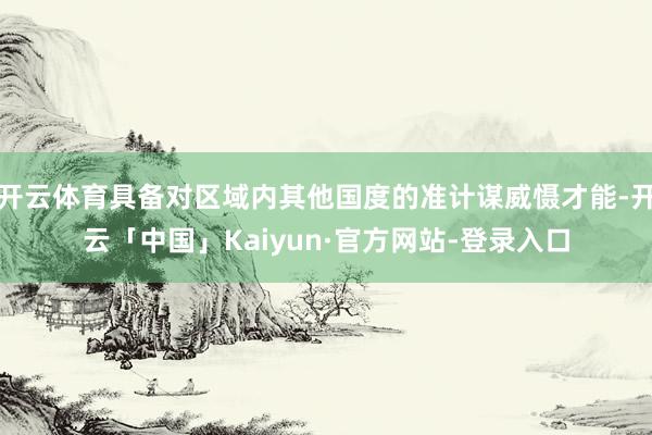 开云体育具备对区域内其他国度的准计谋威慑才能-开云「中国」Kaiyun·官方网站-登录入口