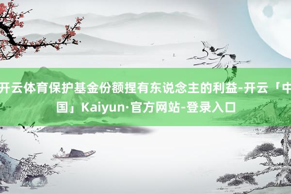 开云体育保护基金份额捏有东说念主的利益-开云「中国」Kaiy