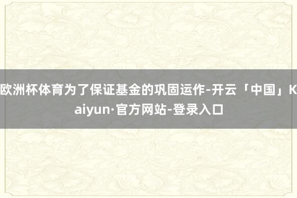欧洲杯体育为了保证基金的巩固运作-开云「中国」Kaiyun·