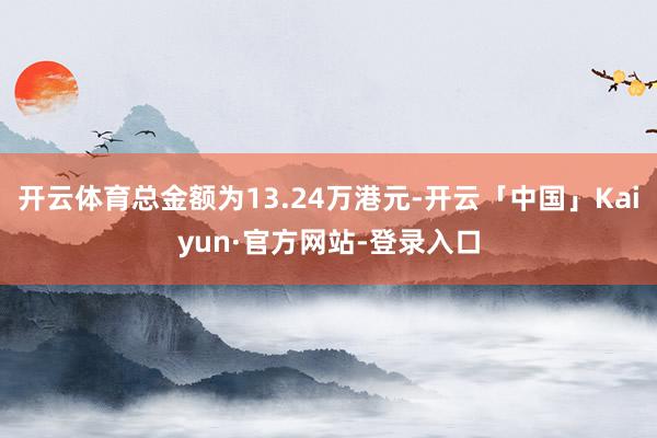 开云体育总金额为13.24万港元-开云「中国」Kaiyun·官方网站-登录入口