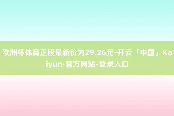 欧洲杯体育正股最新价为29.26元-开云「中国」Kaiyun·官方网站-登录入口