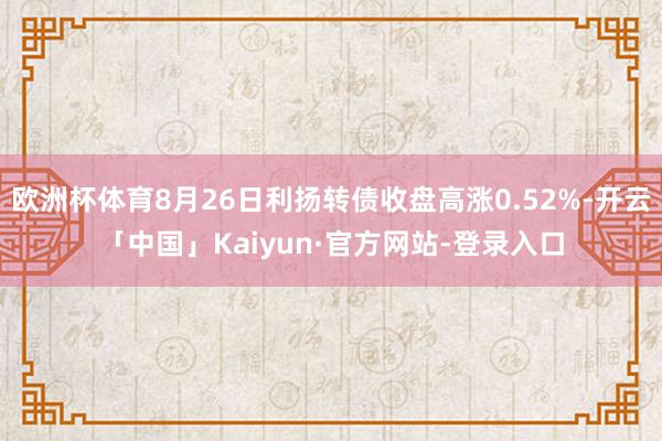 欧洲杯体育8月26日利扬转债收盘高涨0.52%-开云「中国」Kaiyun·官方网站-登录入口