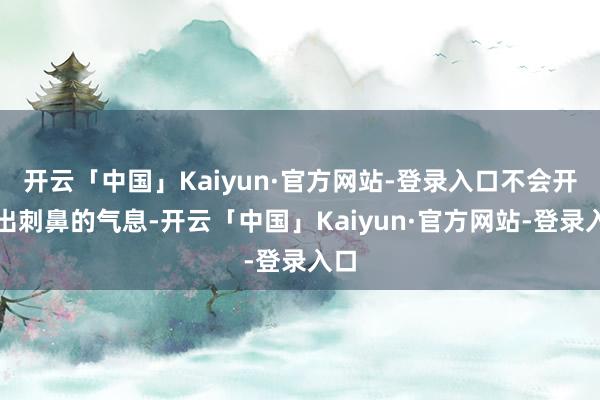 开云「中国」Kaiyun·官方网站-登录入口不会开释出刺鼻的