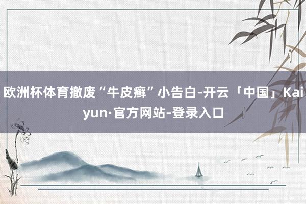 欧洲杯体育撤废“牛皮癣”小告白-开云「中国」Kaiyun·官