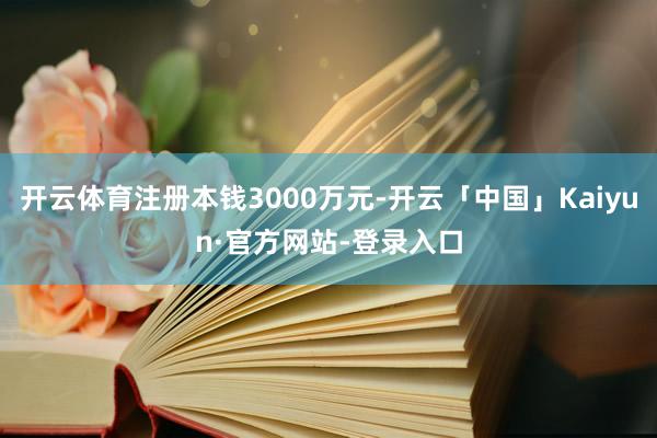 开云体育注册本钱3000万元-开云「中国」Kaiyun·官方