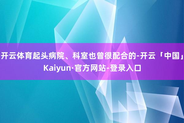 开云体育起头病院、科室也曾很配合的-开云「中国」Kaiyun