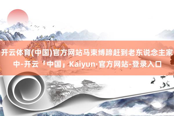 开云体育(中国)官方网站马束缚蹄赶到老东说念主家中-开云「中