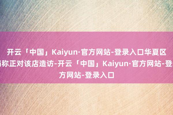 开云「中国」Kaiyun·官方网站-登录入口华夏区市监局称正