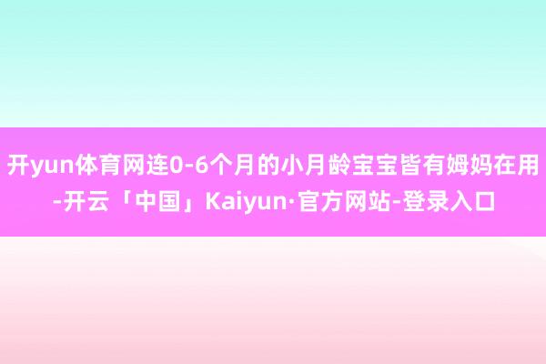 开yun体育网连0-6个月的小月龄宝宝皆有姆妈在用-开云「中
