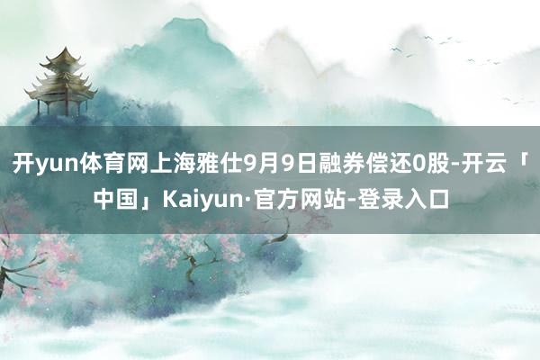 开yun体育网上海雅仕9月9日融券偿还0股-开云「中国」Ka