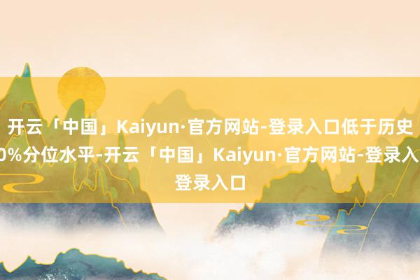 开云「中国」Kaiyun·官方网站-登录入口低于历史10%分