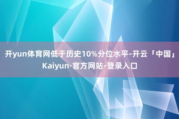 开yun体育网低于历史10%分位水平-开云「中国」Kaiyu