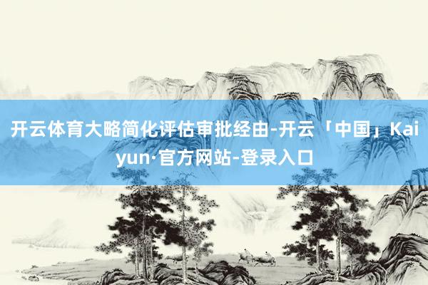开云体育大略简化评估审批经由-开云「中国」Kaiyun·官方 开云体育大略简化评估审批经由-开云「中国」Kaiyun·官方