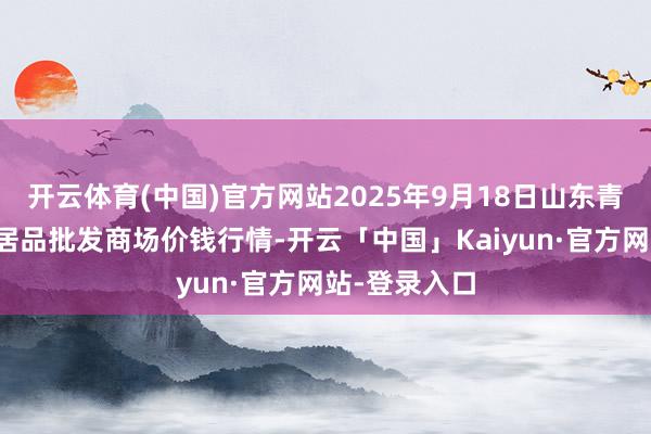 开云体育(中国)官方网站2025年9月18日山东青岛黄河路农 开云体育(中国)官方网站2025年9月18日山东青岛黄河路农