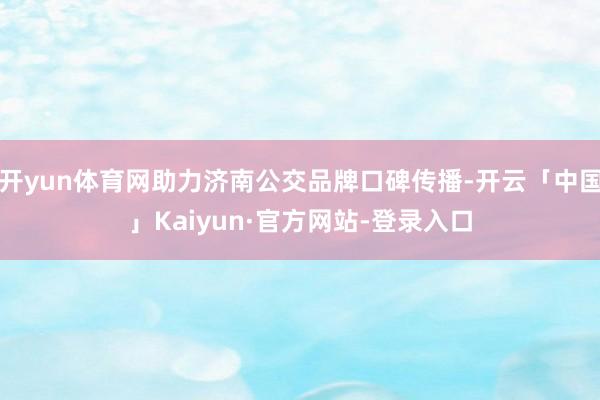 开yun体育网助力济南公交品牌口碑传播-开云「中国」Kaiy 开yun体育网助力济南公交品牌口碑传播-开云「中国」Kaiy