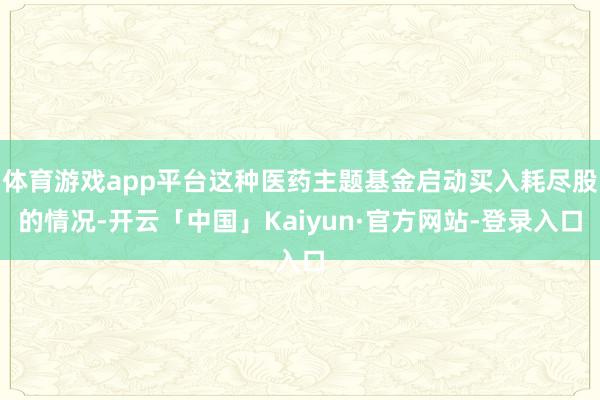 体育游戏app平台这种医药主题基金启动买入耗尽股的情况-开云 体育游戏app平台这种医药主题基金启动买入耗尽股的情况-开云