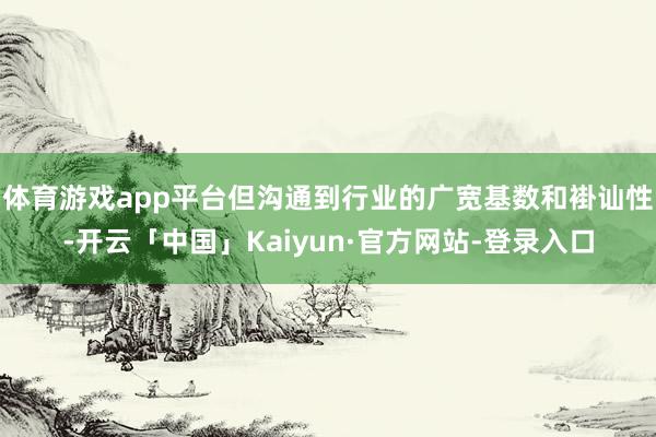 体育游戏app平台但沟通到行业的广宽基数和褂讪性-开云「中国」Kaiyun·官方网站-登录入口