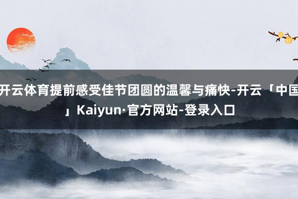 开云体育提前感受佳节团圆的温馨与痛快-开云「中国」Kaiyu