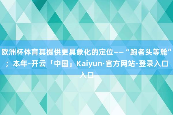 欧洲杯体育其提供更具象化的定位——“跑者头等舱”；本年-开云