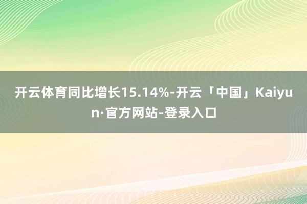 开云体育同比增长15.14%-开云「中国」Kaiyun·官方
