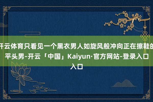 开云体育只看见一个黑衣男人如旋风般冲向正在擦鞋的平头男-开云