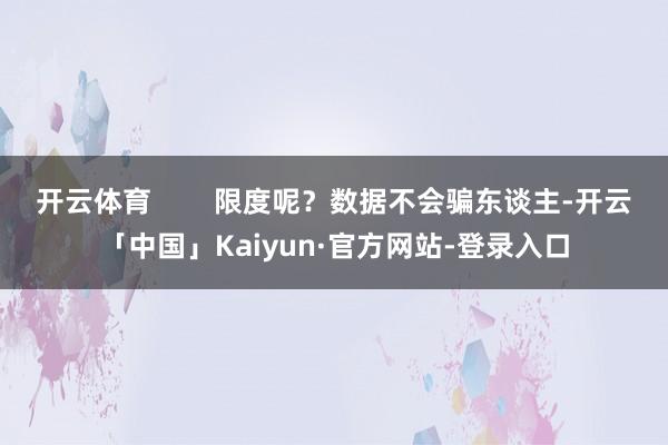 开云体育        限度呢？数据不会骗东谈主-开云「中国」Kaiyun·官方网站-登录入口