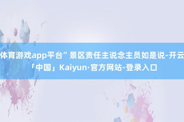 体育游戏app平台”景区责任主说念主员如是说-开云「中国」Kaiyun·官方网站-登录入口