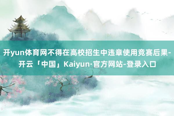 开yun体育网不得在高校招生中违章使用竞赛后果-开云「中国」Kaiyun·官方网站-登录入口
