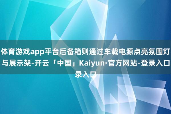 体育游戏app平台后备箱则通过车载电源点亮氛围灯与展示架-开云「中国」Kaiyun·官方网站-登录入口