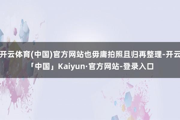 开云体育(中国)官方网站也毋庸拍照且归再整理-开云「中国」Kaiyun·官方网站-登录入口