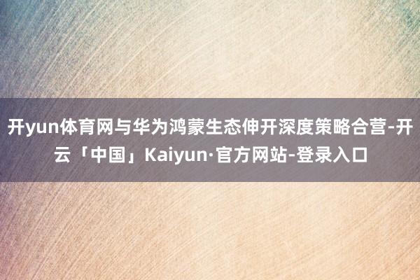 开yun体育网与华为鸿蒙生态伸开深度策略合营-开云「中国」Kaiyun·官方网站-登录入口