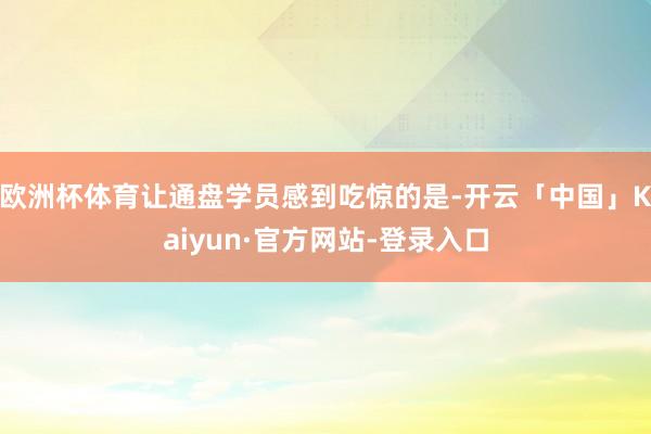 欧洲杯体育让通盘学员感到吃惊的是-开云「中国」Kaiyun·
