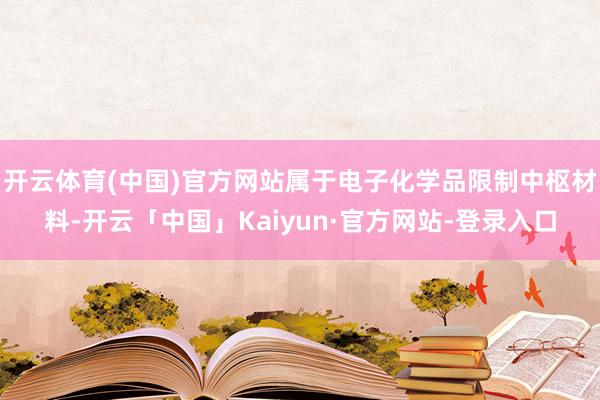 开云体育(中国)官方网站属于电子化学品限制中枢材料-开云「中国」Kaiyun·官方网站-登录入口