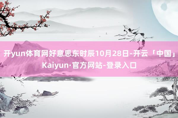 开yun体育网好意思东时辰10月28日-开云「中国」Kaiyun·官方网站-登录入口