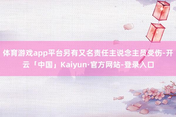 体育游戏app平台另有又名责任主说念主员受伤-开云「中国」Kaiyun·官方网站-登录入口