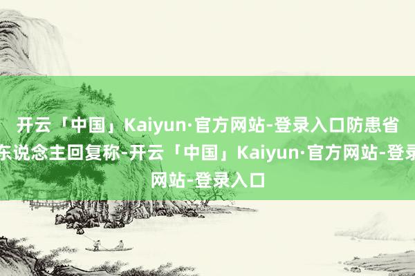 开云「中国」Kaiyun·官方网站-登录入口防患省认真东说念主回复称-开云「中国」Kaiyun·官方网站-登录入口