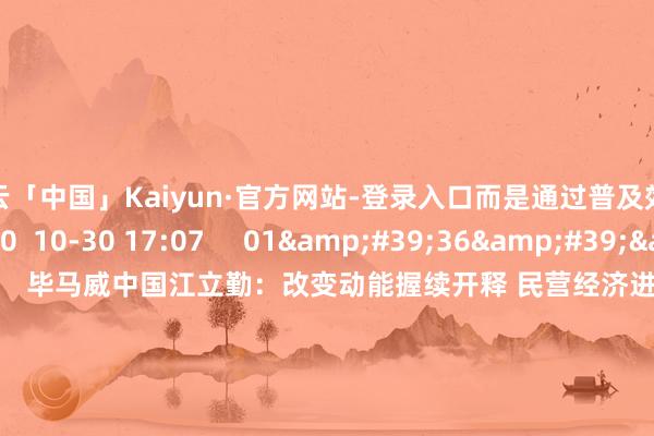 开云「中国」Kaiyun·官方网站-登录入口而是通过普及效率少排放    8 0  10-30 17:07     01&#39;36&#39;&#39;    毕马威中国江立勤：改变动能握续开释 民营经济进展进攻作用    5 39  10-27 22:20     04&#39;54&#39;&#39;    中财办韩文秀：“十五五”手艺要乘势而上 坚持不懈 把各方面上风膺惩为高质料发展本色效