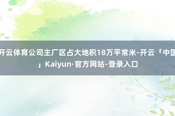 开云体育公司主厂区占大地积18万平常米-开云「中国」Kaiy