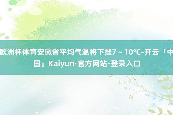 欧洲杯体育安徽省平均气温将下挫7～10℃-开云「中国」Kai