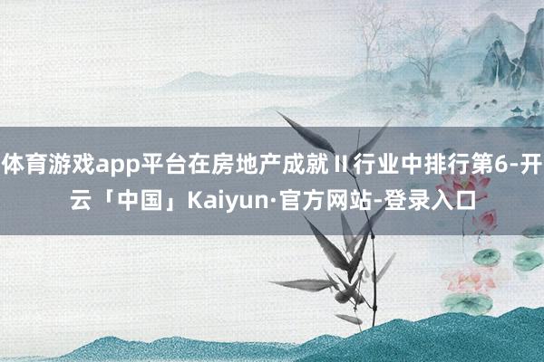 体育游戏app平台在房地产成就Ⅱ行业中排行第6-开云「中国」Kaiyun·官方网站-登录入口