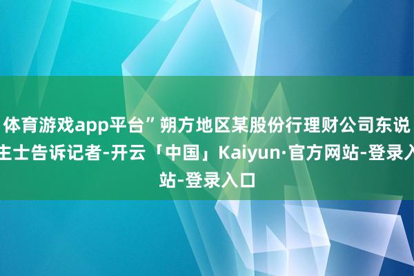 体育游戏app平台”朔方地区某股份行理财公司东说念主士告诉记